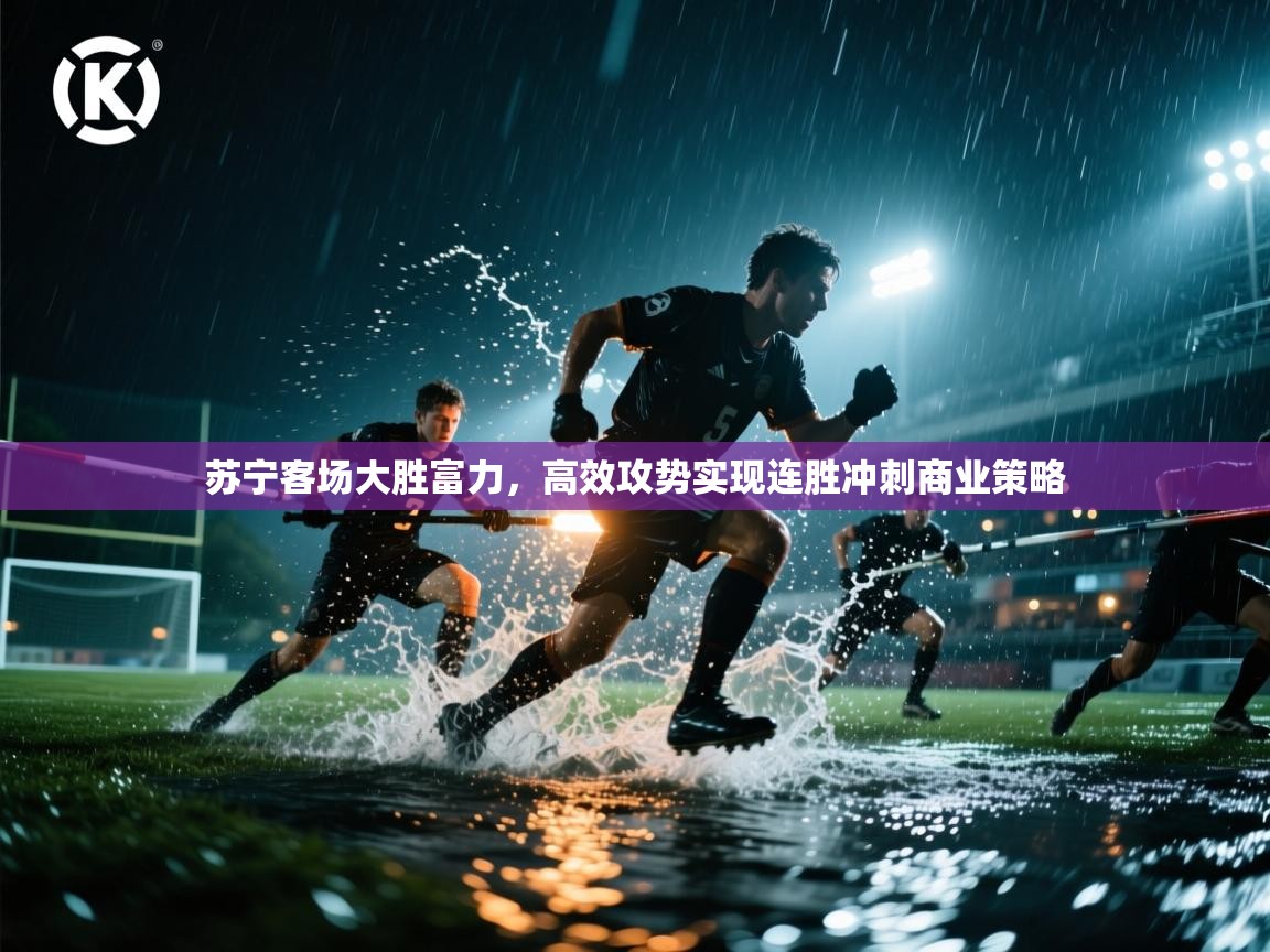 苏宁客场大胜富力，高效攻势实现连胜冲刺商业策略  第2张
