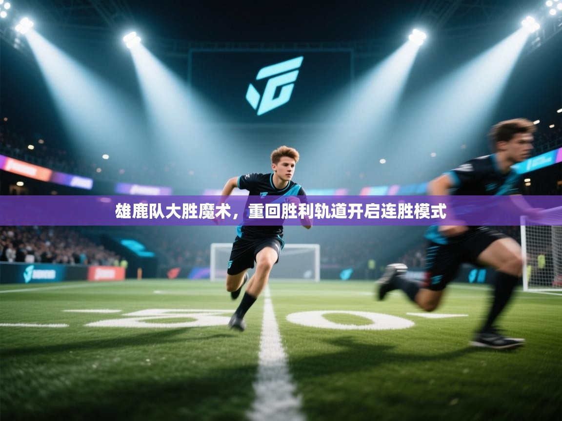 雄鹿队大胜魔术,重回胜利轨道开启连胜模式 第1张