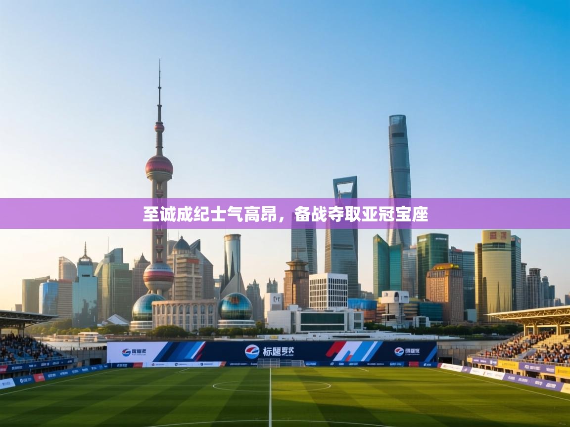 至诚成纪士气高昂,备战夺取亚冠宝座 第2张