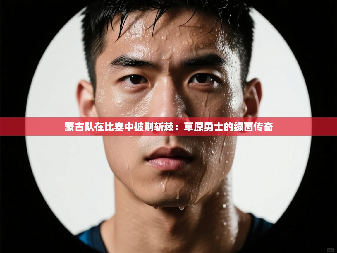 蒙古队在比赛中披荆斩棘：草原勇士的绿茵传奇  第1张